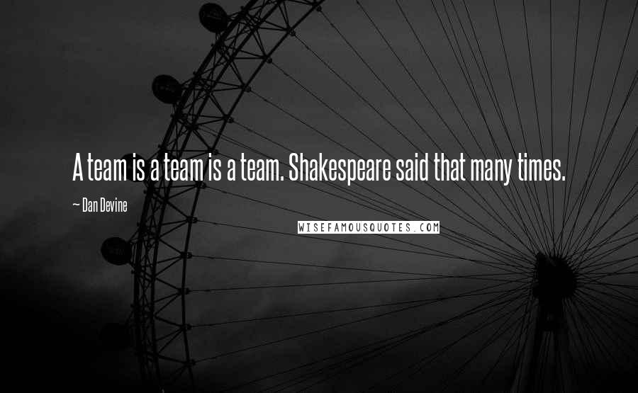 Dan Devine Quotes: A team is a team is a team. Shakespeare said that many times.