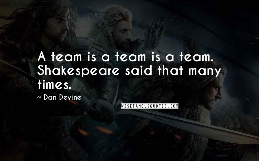 Dan Devine Quotes: A team is a team is a team. Shakespeare said that many times.