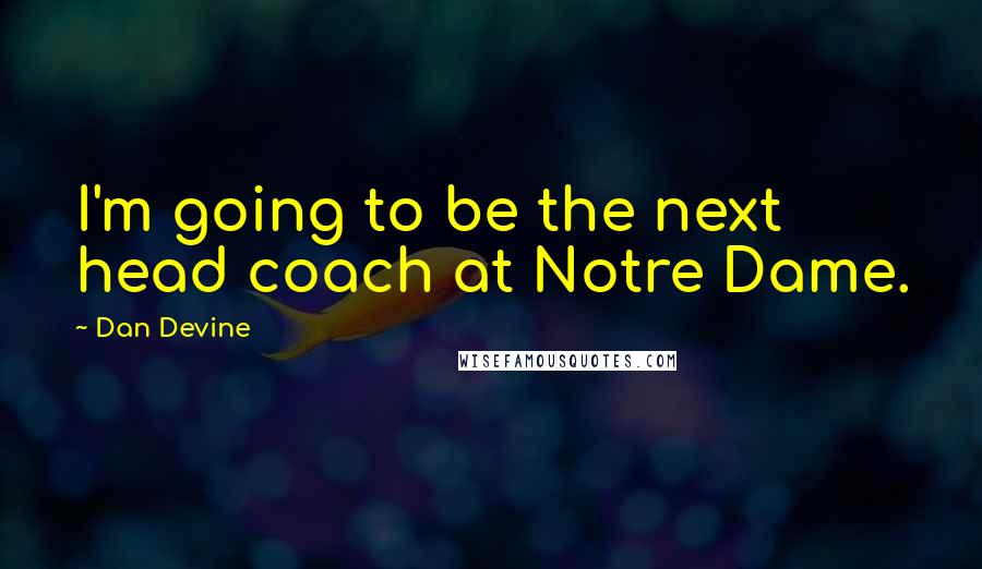 Dan Devine Quotes: I'm going to be the next head coach at Notre Dame.