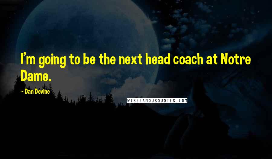 Dan Devine Quotes: I'm going to be the next head coach at Notre Dame.