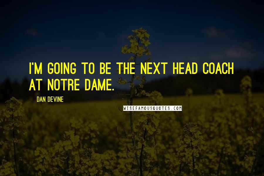 Dan Devine Quotes: I'm going to be the next head coach at Notre Dame.