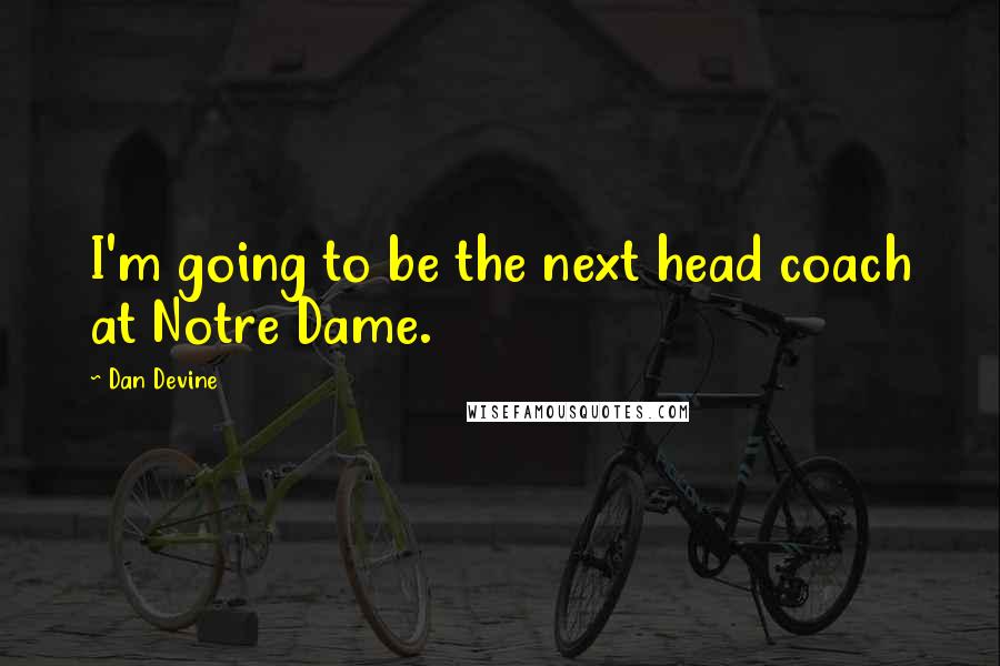 Dan Devine Quotes: I'm going to be the next head coach at Notre Dame.