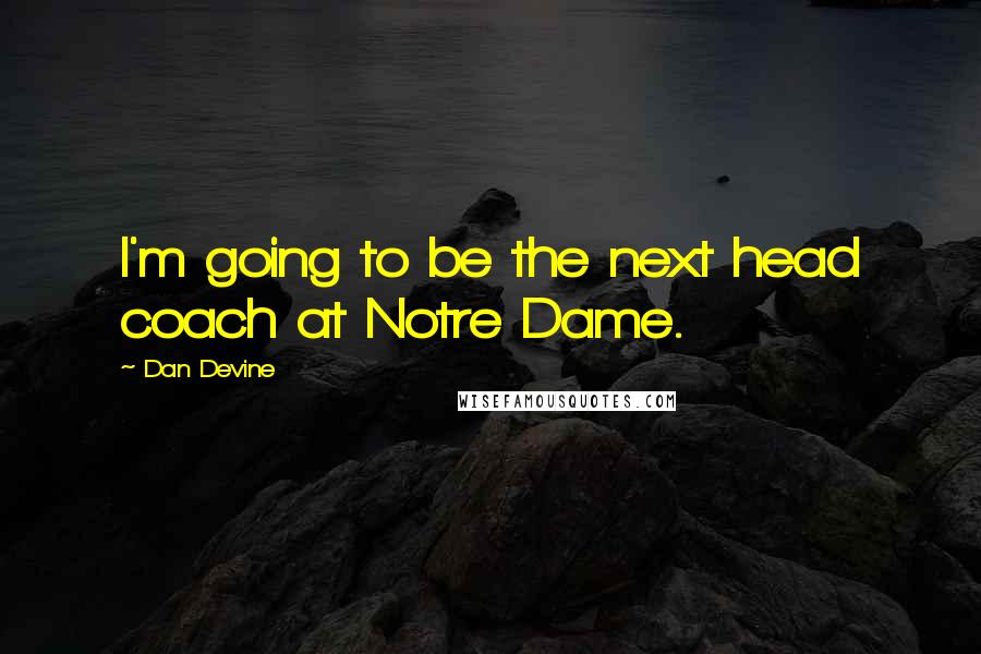 Dan Devine Quotes: I'm going to be the next head coach at Notre Dame.