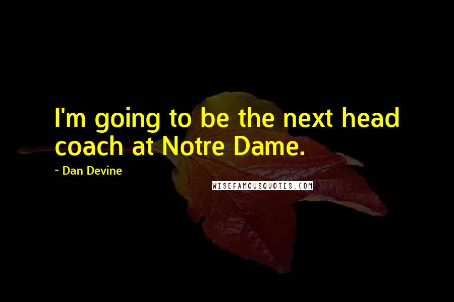 Dan Devine Quotes: I'm going to be the next head coach at Notre Dame.