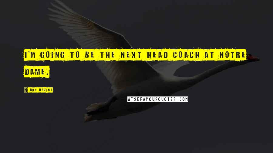 Dan Devine Quotes: I'm going to be the next head coach at Notre Dame.