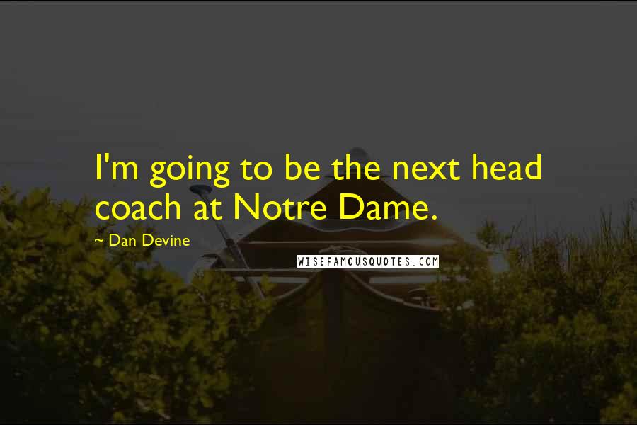 Dan Devine Quotes: I'm going to be the next head coach at Notre Dame.