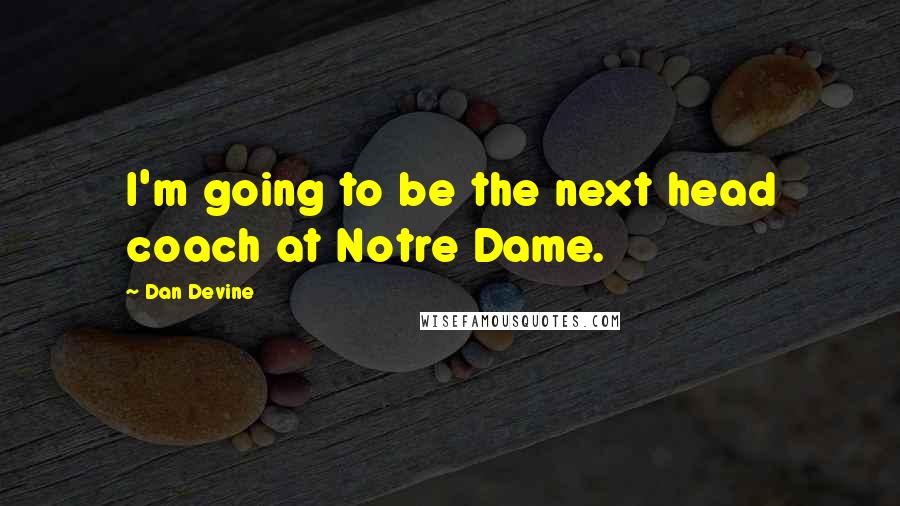 Dan Devine Quotes: I'm going to be the next head coach at Notre Dame.