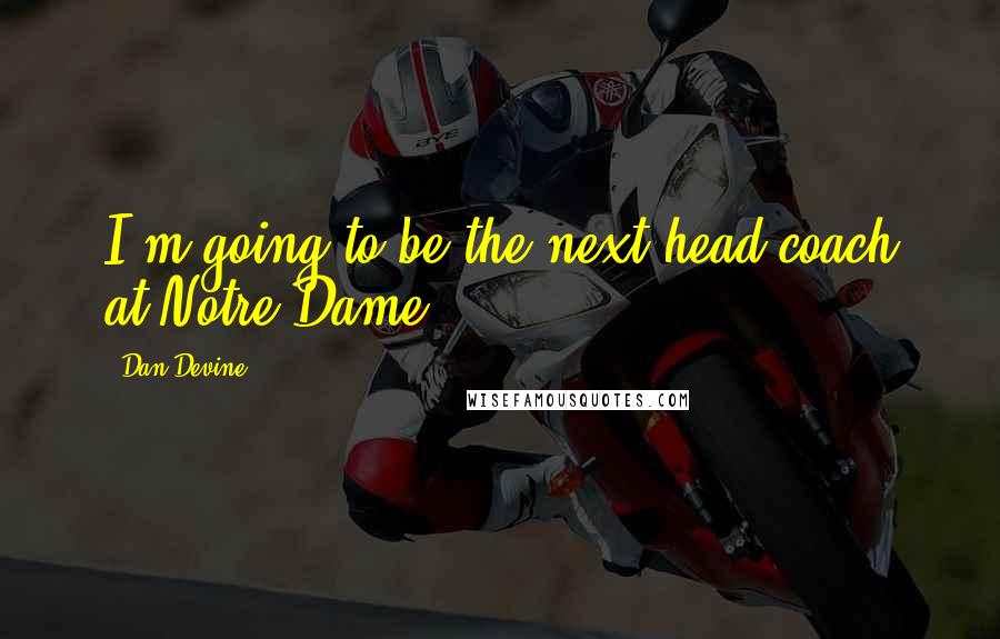 Dan Devine Quotes: I'm going to be the next head coach at Notre Dame.