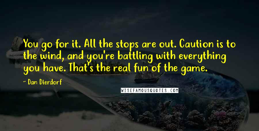 Dan Dierdorf Quotes: You go for it. All the stops are out. Caution is to the wind, and you're battling with everything you have. That's the real fun of the game.