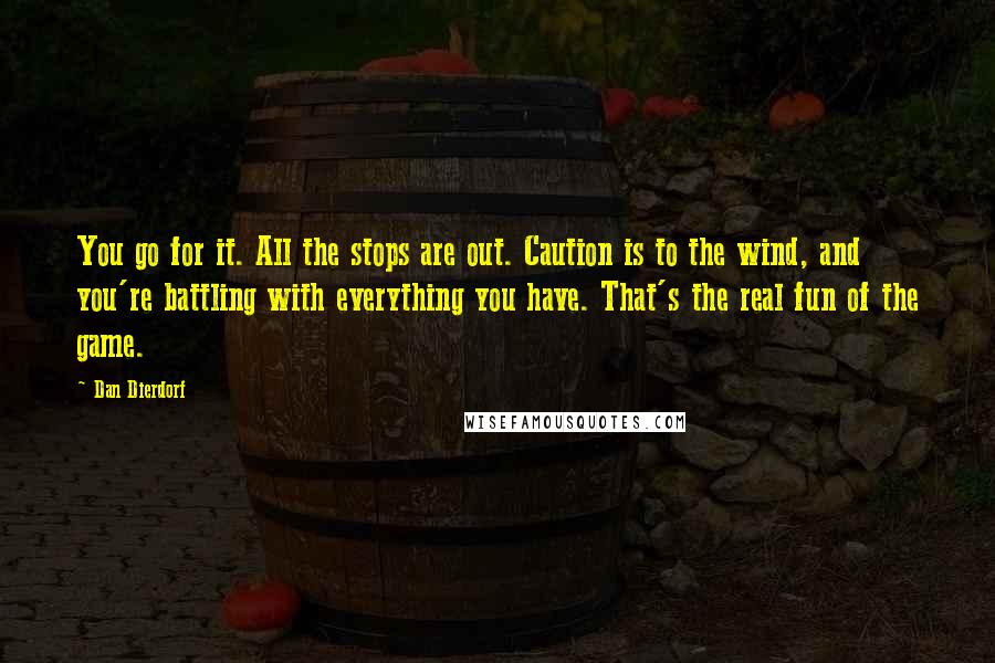 Dan Dierdorf Quotes: You go for it. All the stops are out. Caution is to the wind, and you're battling with everything you have. That's the real fun of the game.