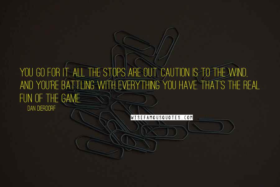 Dan Dierdorf Quotes: You go for it. All the stops are out. Caution is to the wind, and you're battling with everything you have. That's the real fun of the game.