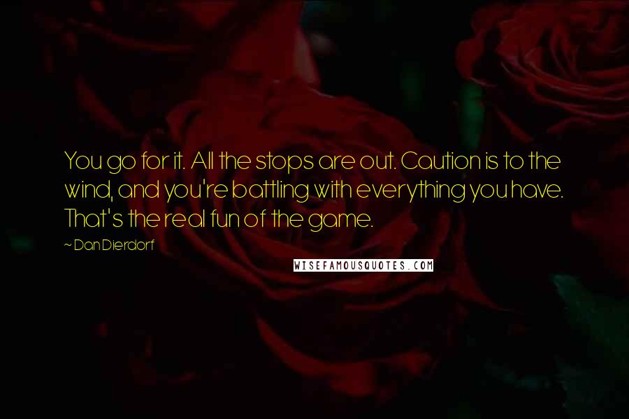 Dan Dierdorf Quotes: You go for it. All the stops are out. Caution is to the wind, and you're battling with everything you have. That's the real fun of the game.