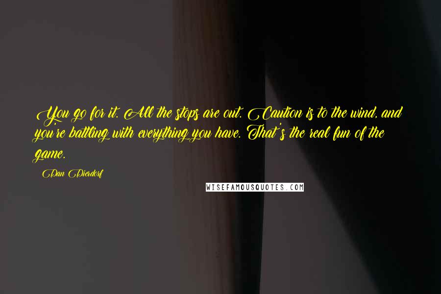 Dan Dierdorf Quotes: You go for it. All the stops are out. Caution is to the wind, and you're battling with everything you have. That's the real fun of the game.