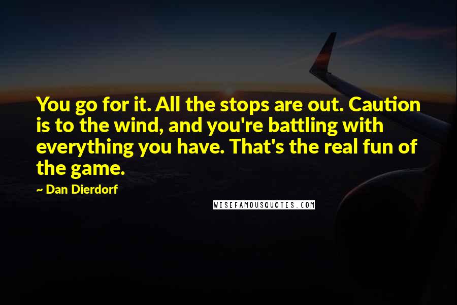 Dan Dierdorf Quotes: You go for it. All the stops are out. Caution is to the wind, and you're battling with everything you have. That's the real fun of the game.