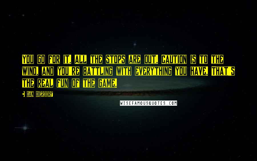 Dan Dierdorf Quotes: You go for it. All the stops are out. Caution is to the wind, and you're battling with everything you have. That's the real fun of the game.