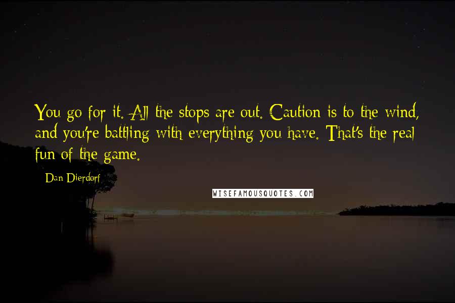 Dan Dierdorf Quotes: You go for it. All the stops are out. Caution is to the wind, and you're battling with everything you have. That's the real fun of the game.