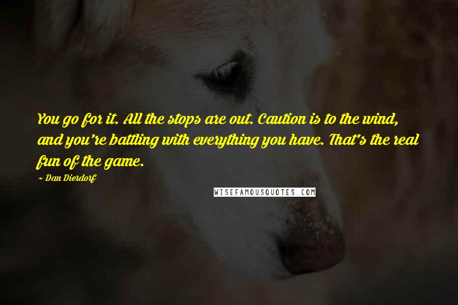 Dan Dierdorf Quotes: You go for it. All the stops are out. Caution is to the wind, and you're battling with everything you have. That's the real fun of the game.