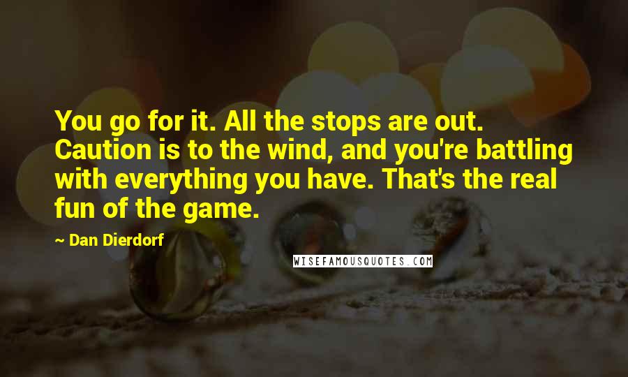 Dan Dierdorf Quotes: You go for it. All the stops are out. Caution is to the wind, and you're battling with everything you have. That's the real fun of the game.