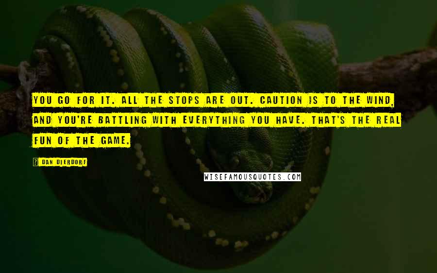 Dan Dierdorf Quotes: You go for it. All the stops are out. Caution is to the wind, and you're battling with everything you have. That's the real fun of the game.