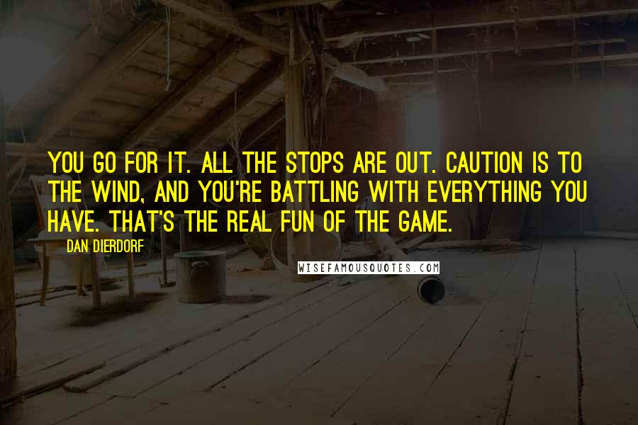 Dan Dierdorf Quotes: You go for it. All the stops are out. Caution is to the wind, and you're battling with everything you have. That's the real fun of the game.