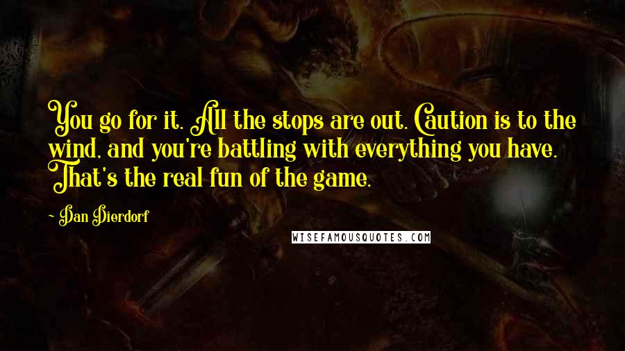 Dan Dierdorf Quotes: You go for it. All the stops are out. Caution is to the wind, and you're battling with everything you have. That's the real fun of the game.