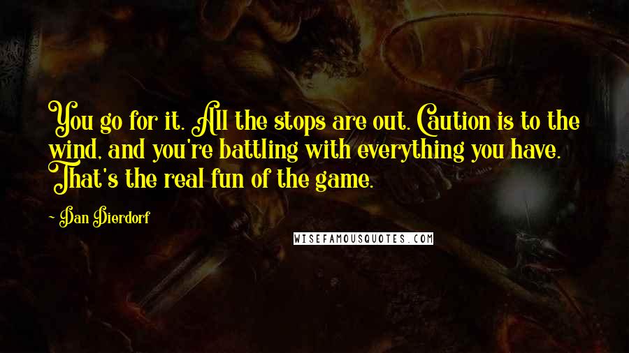 Dan Dierdorf Quotes: You go for it. All the stops are out. Caution is to the wind, and you're battling with everything you have. That's the real fun of the game.