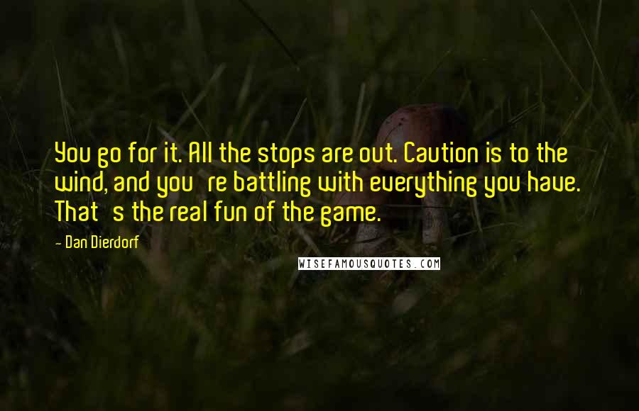 Dan Dierdorf Quotes: You go for it. All the stops are out. Caution is to the wind, and you're battling with everything you have. That's the real fun of the game.