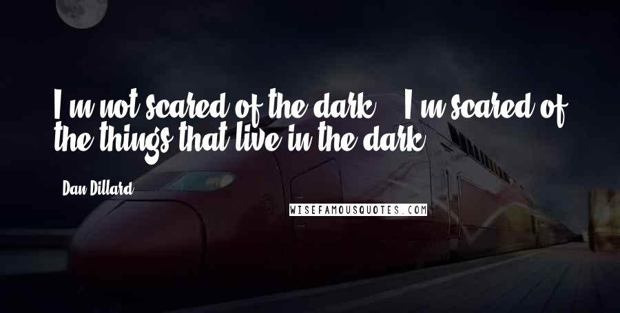 Dan Dillard Quotes: I'm not scared of the dark... I'm scared of the things that live in the dark.