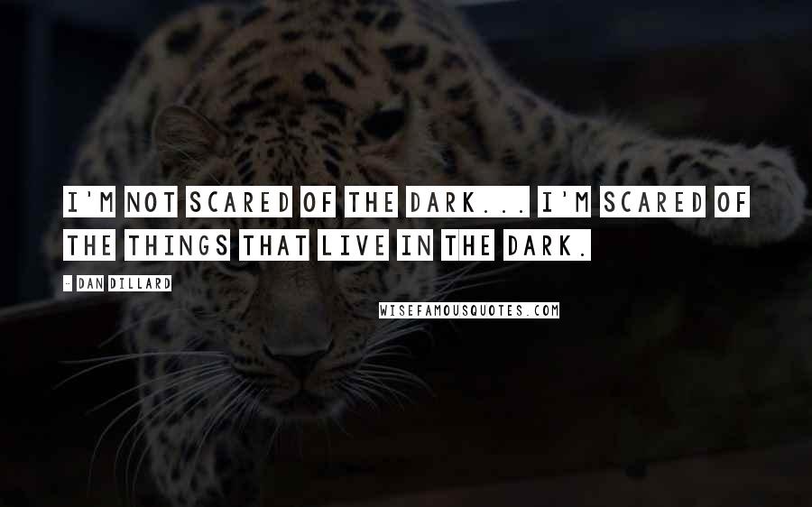 Dan Dillard Quotes: I'm not scared of the dark... I'm scared of the things that live in the dark.