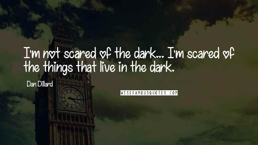 Dan Dillard Quotes: I'm not scared of the dark... I'm scared of the things that live in the dark.