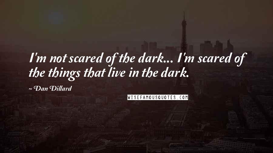 Dan Dillard Quotes: I'm not scared of the dark... I'm scared of the things that live in the dark.