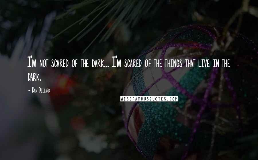 Dan Dillard Quotes: I'm not scared of the dark... I'm scared of the things that live in the dark.