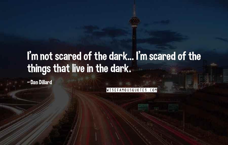 Dan Dillard Quotes: I'm not scared of the dark... I'm scared of the things that live in the dark.