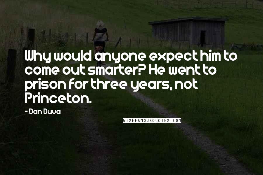 Dan Duva Quotes: Why would anyone expect him to come out smarter? He went to prison for three years, not Princeton.