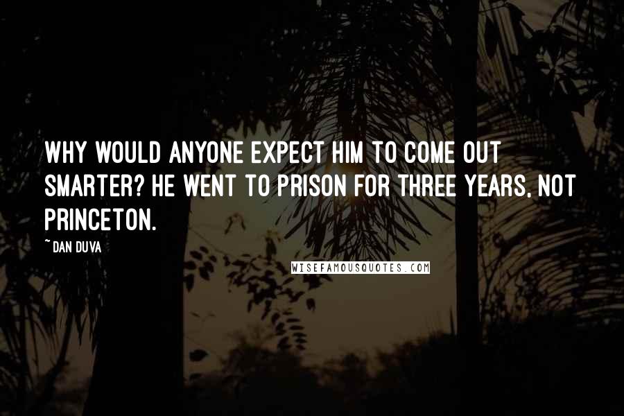 Dan Duva Quotes: Why would anyone expect him to come out smarter? He went to prison for three years, not Princeton.