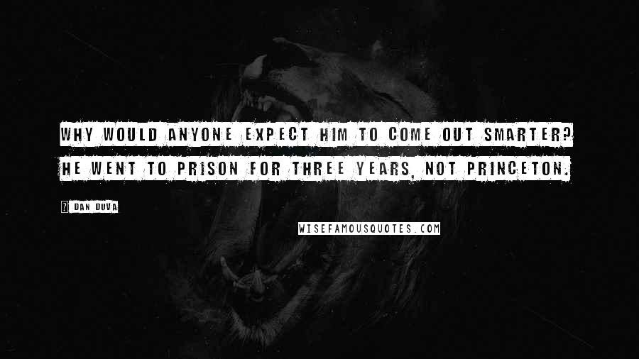 Dan Duva Quotes: Why would anyone expect him to come out smarter? He went to prison for three years, not Princeton.