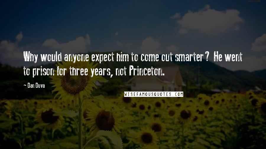 Dan Duva Quotes: Why would anyone expect him to come out smarter? He went to prison for three years, not Princeton.