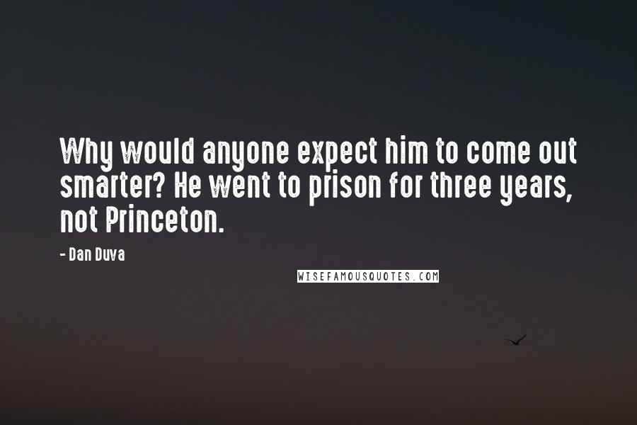 Dan Duva Quotes: Why would anyone expect him to come out smarter? He went to prison for three years, not Princeton.