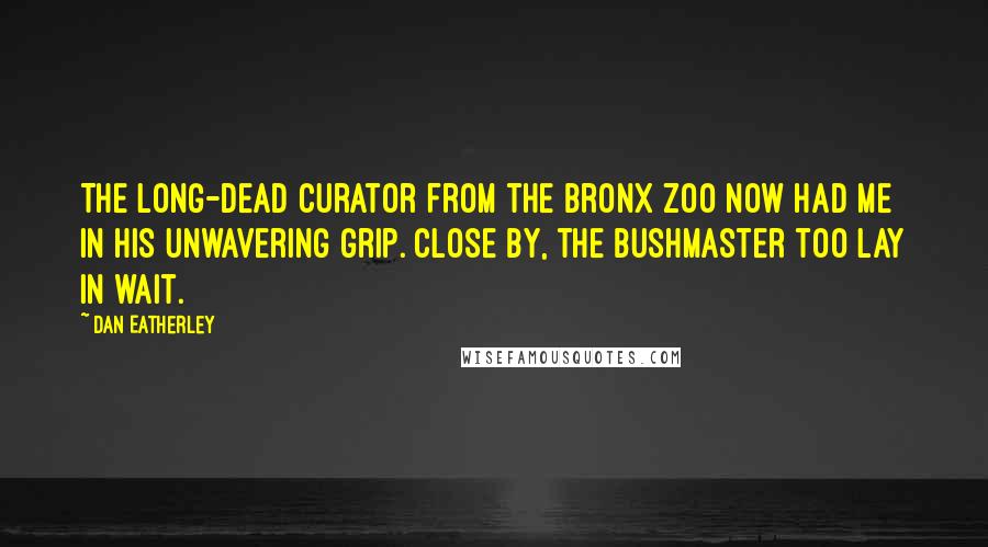 Dan Eatherley Quotes: The long-dead curator from the Bronx Zoo now had me in his unwavering grip. Close by, the bushmaster too lay in wait.