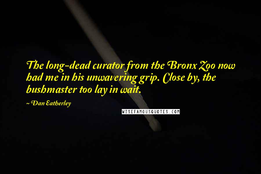 Dan Eatherley Quotes: The long-dead curator from the Bronx Zoo now had me in his unwavering grip. Close by, the bushmaster too lay in wait.