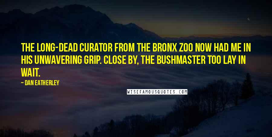 Dan Eatherley Quotes: The long-dead curator from the Bronx Zoo now had me in his unwavering grip. Close by, the bushmaster too lay in wait.