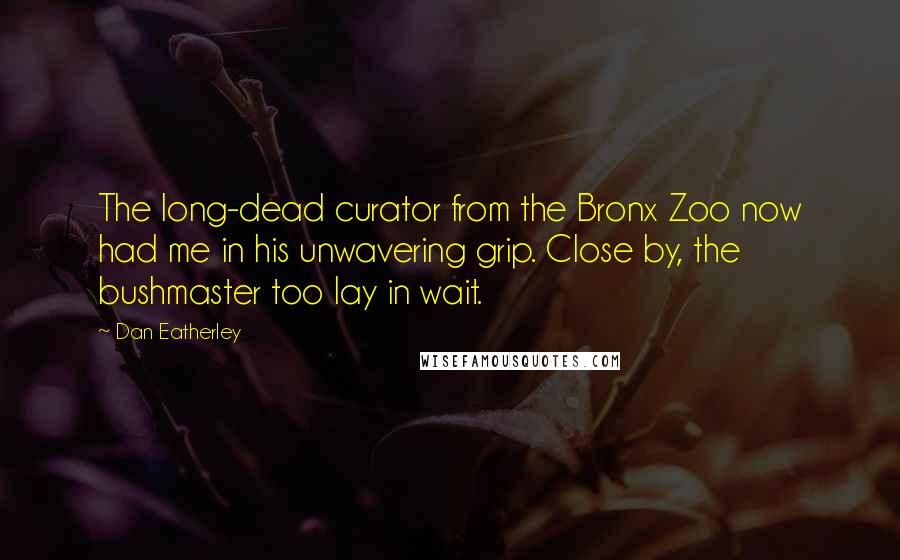 Dan Eatherley Quotes: The long-dead curator from the Bronx Zoo now had me in his unwavering grip. Close by, the bushmaster too lay in wait.