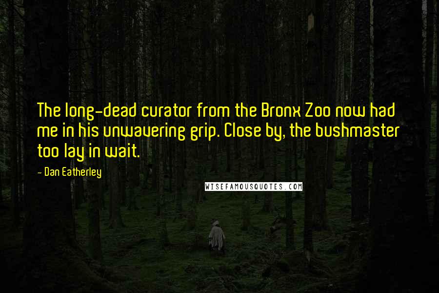 Dan Eatherley Quotes: The long-dead curator from the Bronx Zoo now had me in his unwavering grip. Close by, the bushmaster too lay in wait.