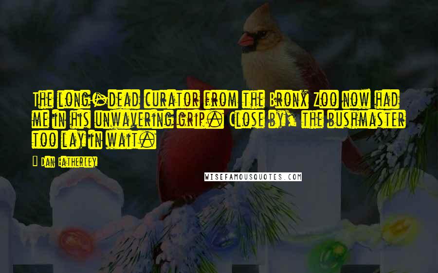 Dan Eatherley Quotes: The long-dead curator from the Bronx Zoo now had me in his unwavering grip. Close by, the bushmaster too lay in wait.