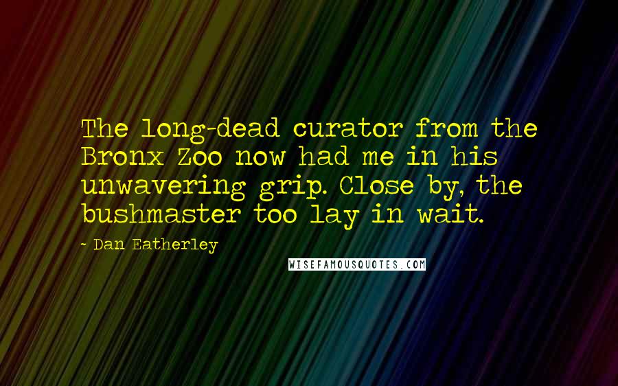 Dan Eatherley Quotes: The long-dead curator from the Bronx Zoo now had me in his unwavering grip. Close by, the bushmaster too lay in wait.