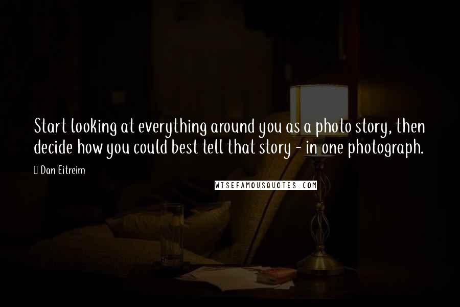 Dan Eitreim Quotes: Start looking at everything around you as a photo story, then decide how you could best tell that story - in one photograph.