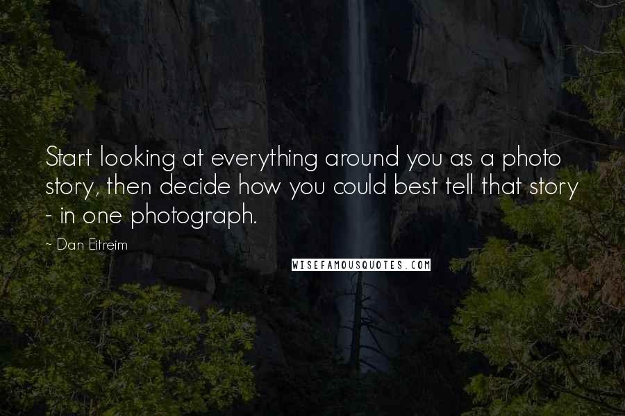 Dan Eitreim Quotes: Start looking at everything around you as a photo story, then decide how you could best tell that story - in one photograph.