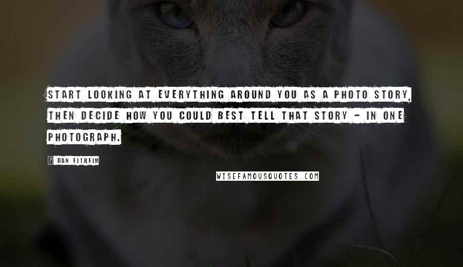 Dan Eitreim Quotes: Start looking at everything around you as a photo story, then decide how you could best tell that story - in one photograph.