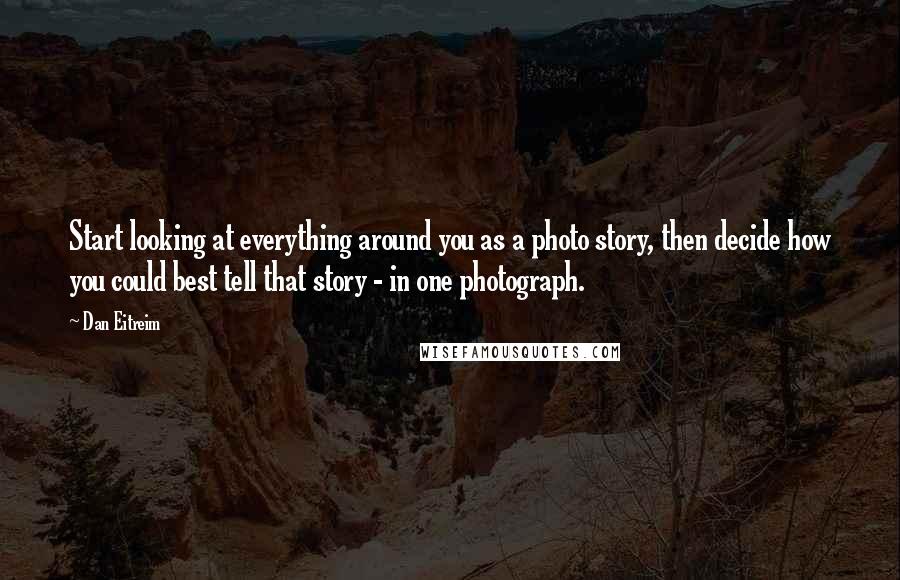 Dan Eitreim Quotes: Start looking at everything around you as a photo story, then decide how you could best tell that story - in one photograph.