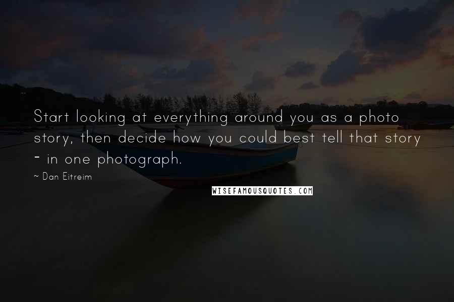 Dan Eitreim Quotes: Start looking at everything around you as a photo story, then decide how you could best tell that story - in one photograph.